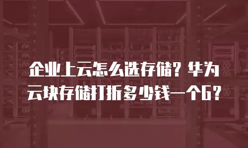 企业上云怎么选存储？华为云块存储打折多少钱一个G？