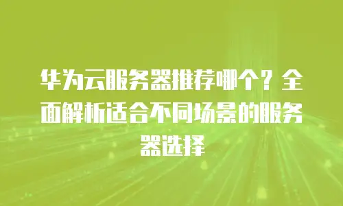 华为云服务器推荐哪个？全面解析适合不同场景的服务器选择
