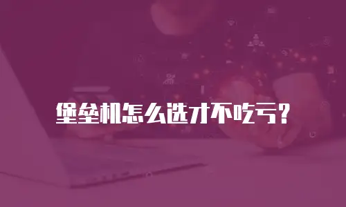 堡垒机怎么选才不吃亏？