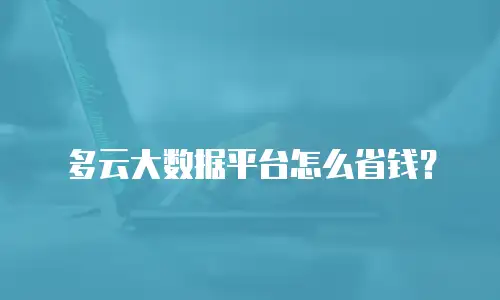 多云大数据平台怎么省钱？