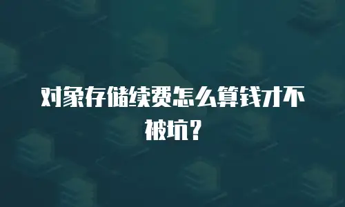 对象存储续费怎么算钱才不被坑？