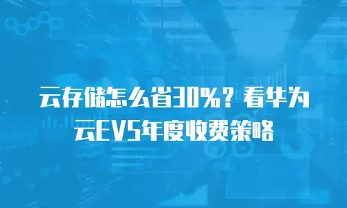 云存储怎么省30%？看华为云EVS年度收费策略