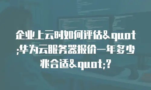 企业上云时如何评估"华为云服务器报价一年多少兆合适"？