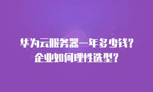 华为云服务器一年多少钱？企业如何理性选型？