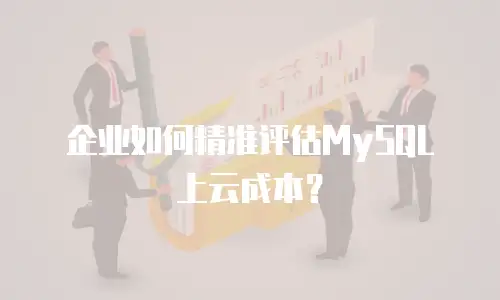 企业如何精准评估MySQL上云成本？