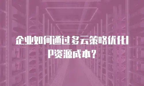 企业如何通过多云策略优化IP资源成本？
