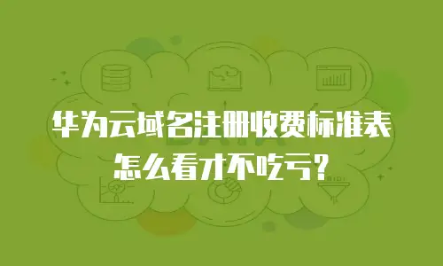 华为云域名注册收费标准表怎么看才不吃亏？