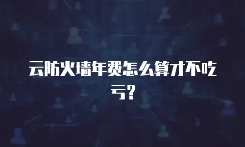 云防火墙年费怎么算才不吃亏？