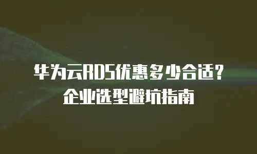 华为云RDS优惠多少合适？企业选型避坑指南