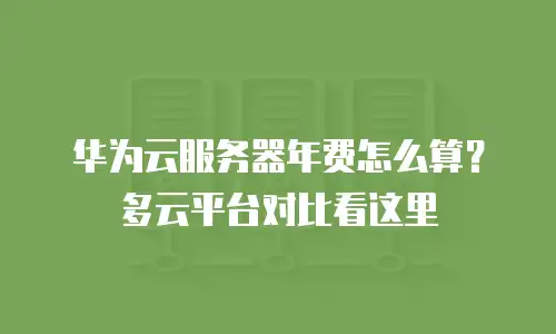 华为云服务器年费怎么算？多云平台对比看这里
