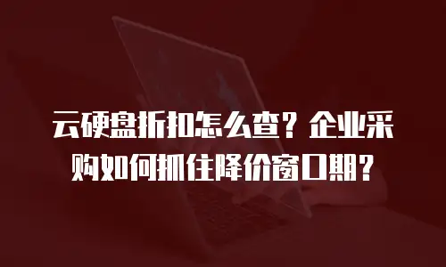 云硬盘折扣怎么查？企业采购如何抓住降价窗口期？