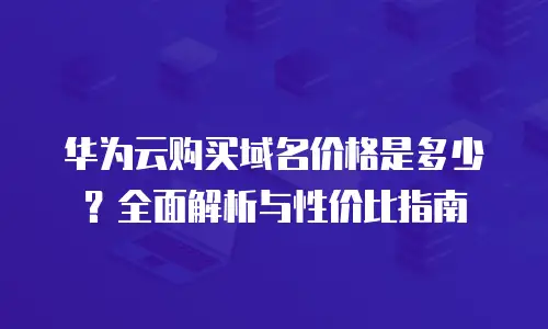 华为云购买域名价格是多少？全面解析与性价比指南