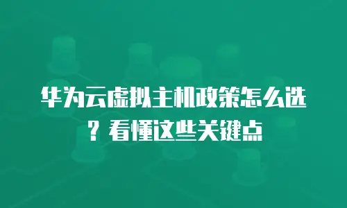 华为云虚拟主机政策怎么选？看懂这些关键点