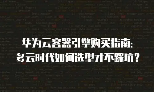 华为云容器引擎购买指南：多云时代如何选型才不踩坑？
