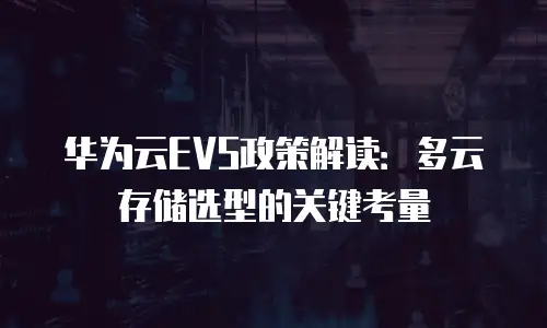 华为云EVS政策解读：多云存储选型的关键考量