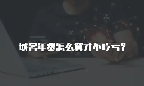 域名年费怎么算才不吃亏？