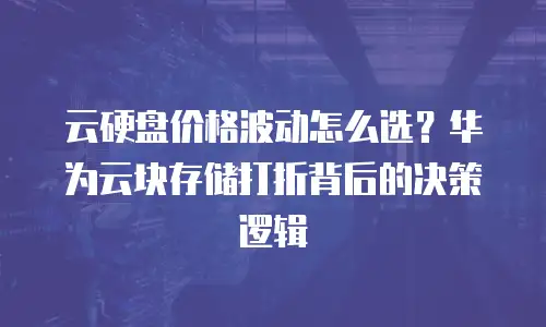 云硬盘价格波动怎么选？华为云块存储打折背后的决策逻辑