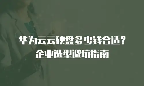 华为云云硬盘多少钱合适？企业选型避坑指南