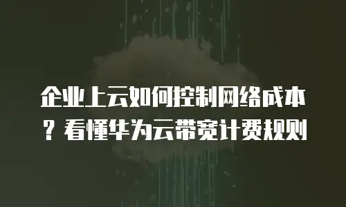 企业上云如何控制网络成本？看懂华为云带宽计费规则