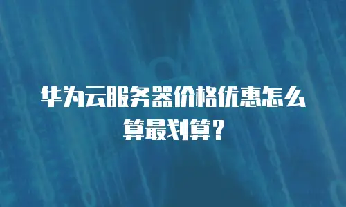 华为云服务器价格优惠怎么算最划算？