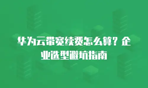 华为云带宽续费怎么算？企业选型避坑指南