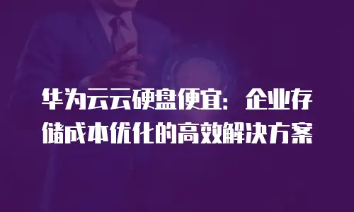 华为云云硬盘便宜：企业存储成本优化的高效解决方案