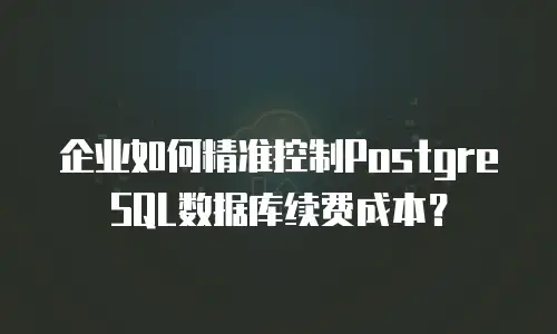 企业如何精准控制PostgreSQL数据库续费成本？