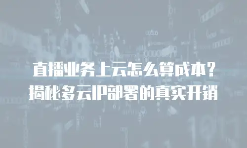 直播业务上云怎么算成本？揭秘多云IP部署的真实开销