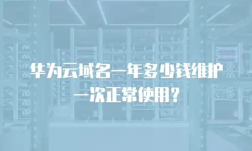 华为云域名一年多少钱维护一次正常使用？