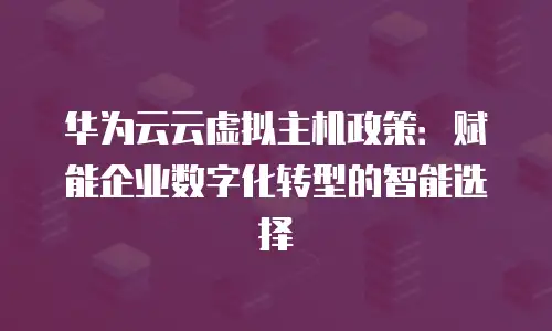华为云云虚拟主机政策：赋能企业数字化转型的智能选择