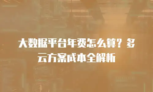 大数据平台年费怎么算？多云方案成本全解析