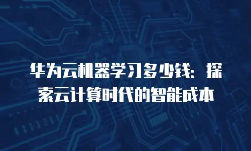 华为云机器学习多少钱：探索云计算时代的智能成本