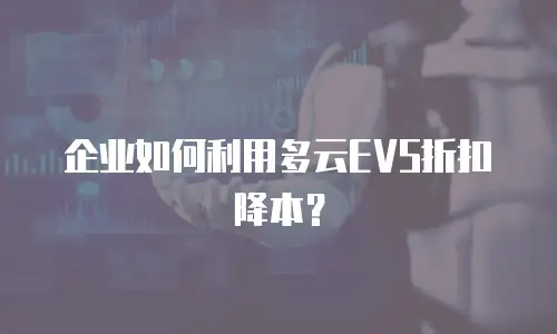企业如何利用多云EVS折扣降本？