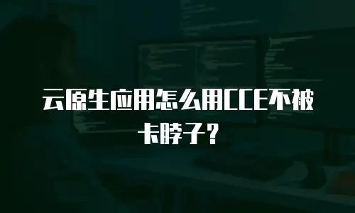云原生应用怎么用CCE不被卡脖子？