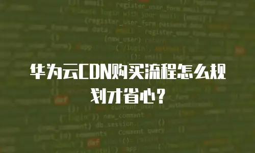 华为云CDN购买流程怎么规划才省心？