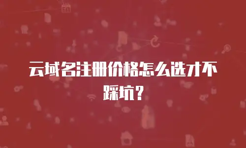 云域名注册价格怎么选才不踩坑？
