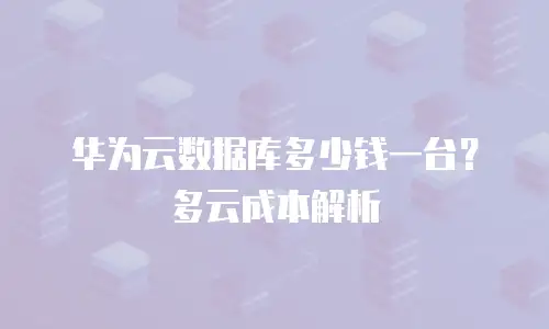 华为云数据库多少钱一台？多云成本解析