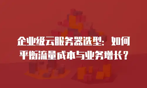 企业级云服务器选型：如何平衡流量成本与业务增长？