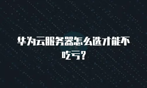 华为云服务器怎么选才能不吃亏？