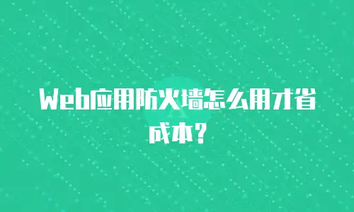 Web应用防火墙怎么用才省成本？