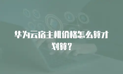 华为云宿主机价格怎么算才划算？