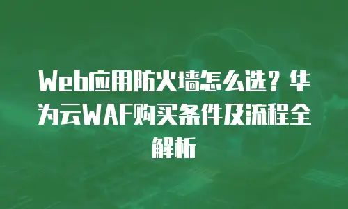 Web应用防火墙怎么选？华为云WAF购买条件及流程全解析