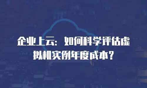 企业上云：如何科学评估虚拟机实例年度成本？