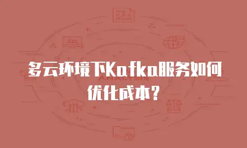 多云环境下Kafka服务如何优化成本？