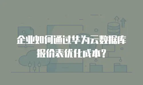 企业如何通过华为云数据库报价表优化成本？