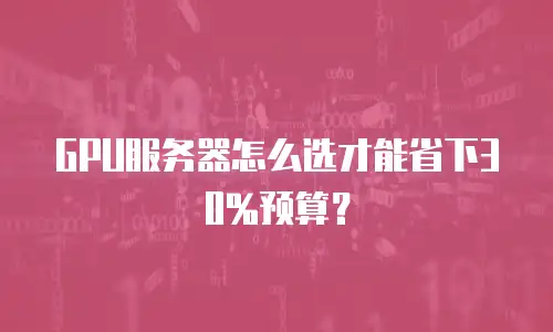 GPU服务器怎么选才能省下30%预算？