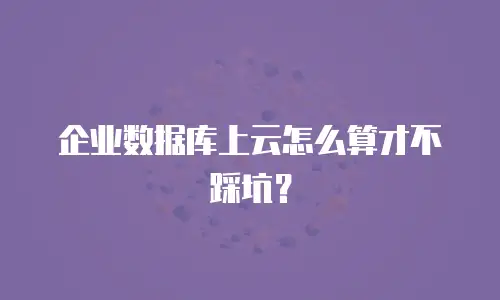 企业数据库上云怎么算才不踩坑？