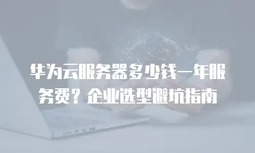 华为云服务器多少钱一年服务费？企业选型避坑指南