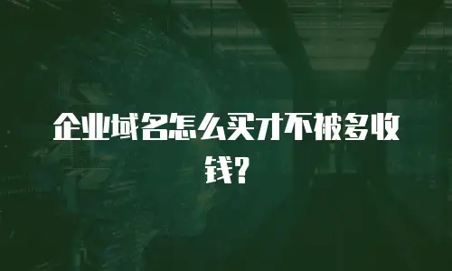 企业域名怎么买才不被多收钱？