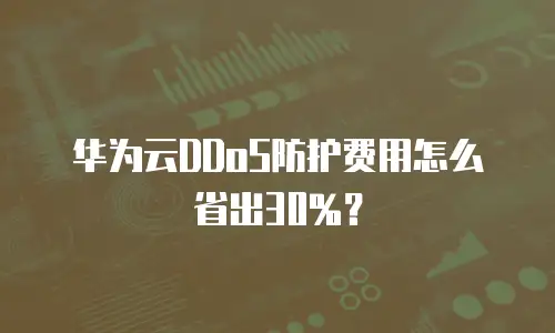 华为云DDoS防护费用怎么省出30%？